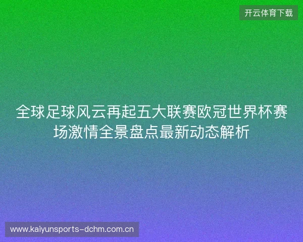 全球足球风云再起五大联赛欧冠世界杯赛场激情全景盘点最新动态解析 全球足球风云再起五大联赛欧冠世界杯赛场激情全景盘点最新动态解析