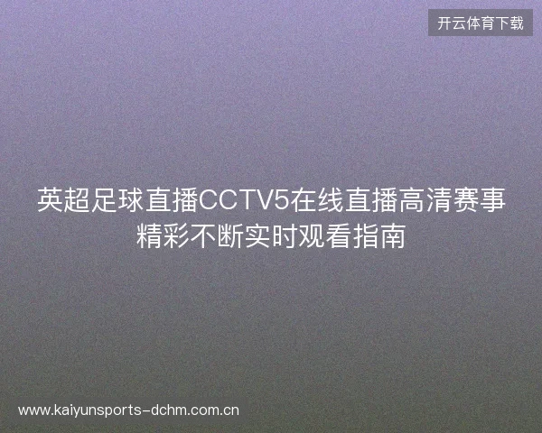英超足球直播CCTV5在线直播高清赛事精彩不断实时观看指南 英超足球直播CCTV5在线直播高清赛事精彩不断实时观看指南