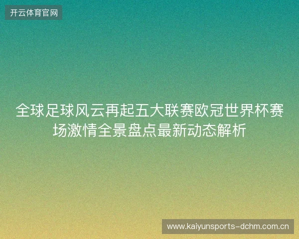 全球足球风云再起五大联赛欧冠世界杯赛场激情全景盘点最新动态解析 全球足球风云再起五大联赛欧冠世界杯赛场激情全景盘点最新动态解析