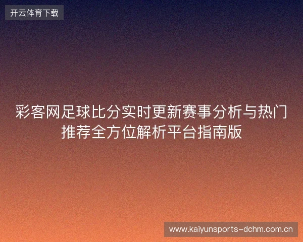彩客网足球比分实时更新赛事分析与热门推荐全方位解析平台指南版 彩客网足球比分实时更新赛事分析与热门推荐全方位解析平台指南版