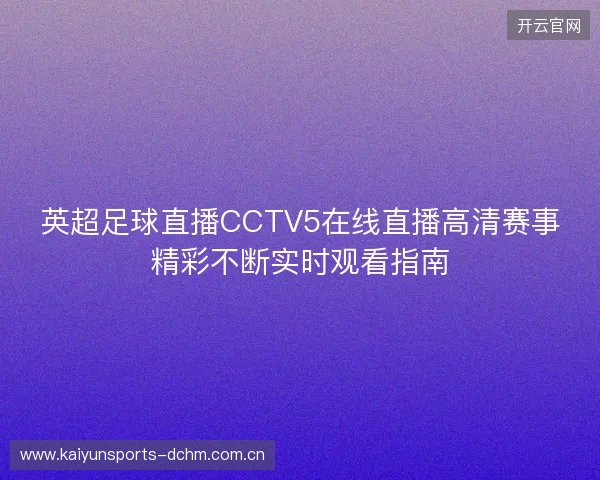 英超足球直播CCTV5在线直播高清赛事精彩不断实时观看指南 英超足球直播CCTV5在线直播高清赛事精彩不断实时观看指南