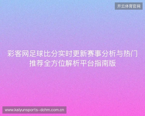 彩客网足球比分实时更新赛事分析与热门推荐全方位解析平台指南版 彩客网足球比分实时更新赛事分析与热门推荐全方位解析平台指南版