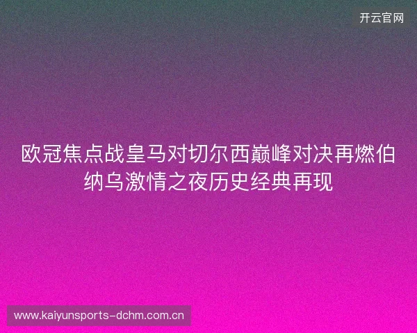 欧冠焦点战皇马对切尔西巅峰对决再燃伯纳乌激情之夜历史经典再现
