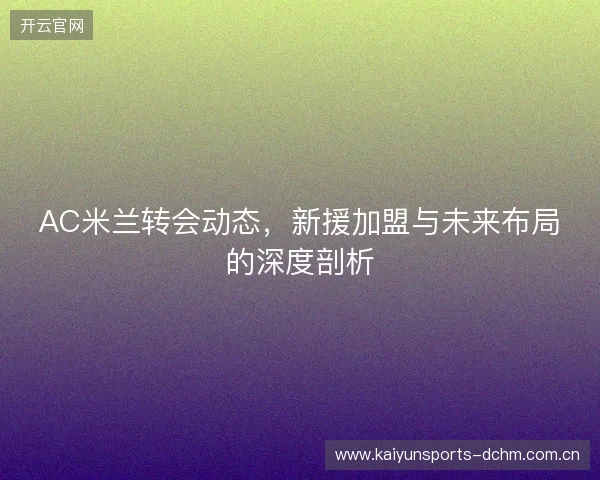 AC米兰转会动态，新援加盟与未来布局的深度剖析