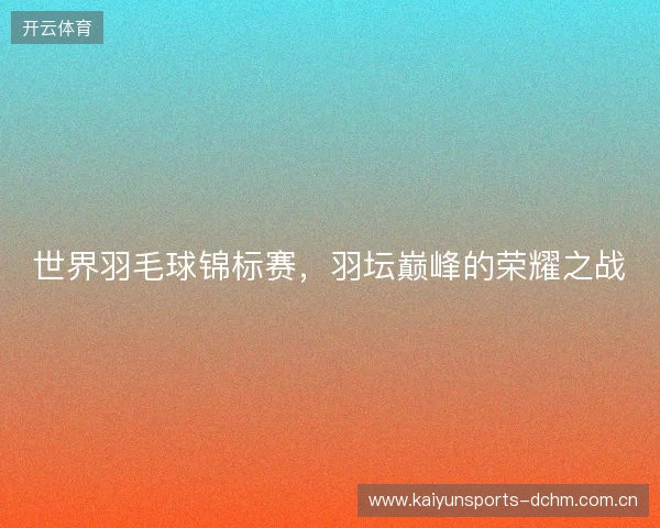 世界羽毛球锦标赛，羽坛巅峰的荣耀之战