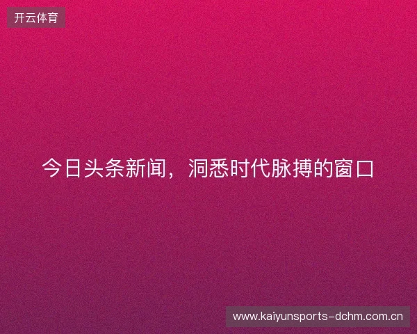今日头条新闻，洞悉时代脉搏的窗口